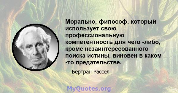 Морально, философ, который использует свою профессиональную компетентность для чего -либо, кроме незаинтересованного поиска истины, виновен в каком -то предательстве.