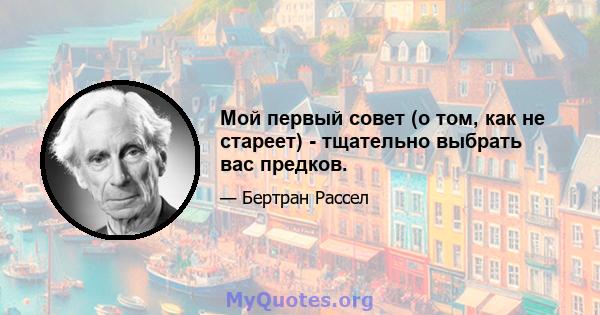 Мой первый совет (о том, как не стареет) - тщательно выбрать вас предков.