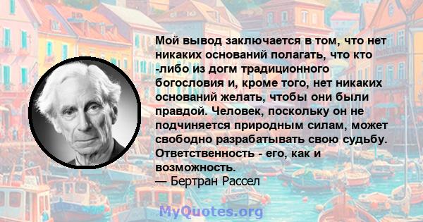 Мой вывод заключается в том, что нет никаких оснований полагать, что кто -либо из догм традиционного богословия и, кроме того, нет никаких оснований желать, чтобы они были правдой. Человек, поскольку он не подчиняется