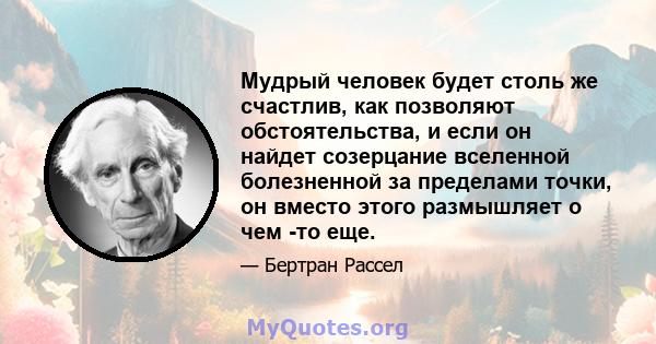 Мудрый человек будет столь же счастлив, как позволяют обстоятельства, и если он найдет созерцание вселенной болезненной за пределами точки, он вместо этого размышляет о чем -то еще.