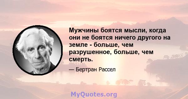 Мужчины боятся мысли, когда они не боятся ничего другого на земле - больше, чем разрушенное, больше, чем смерть.