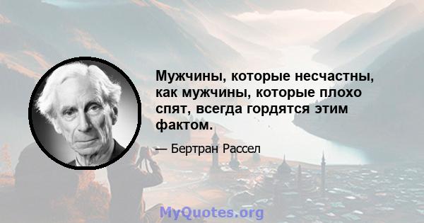 Мужчины, которые несчастны, как мужчины, которые плохо спят, всегда гордятся этим фактом.