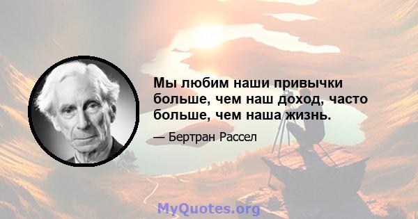 Мы любим наши привычки больше, чем наш доход, часто больше, чем наша жизнь.