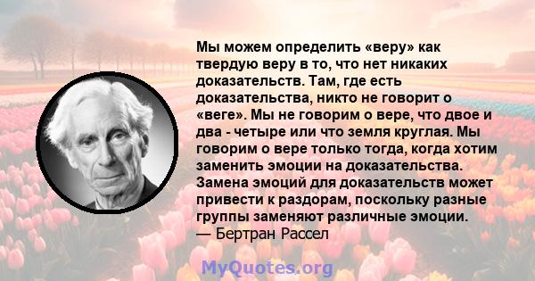 Мы можем определить «веру» как твердую веру в то, что нет никаких доказательств. Там, где есть доказательства, никто не говорит о «веге». Мы не говорим о вере, что двое и два - четыре или что земля круглая. Мы говорим о 