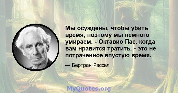 Мы осуждены, чтобы убить время, поэтому мы немного умираем. - Октавио Пас, когда вам нравится тратить, - это не потраченное впустую время.