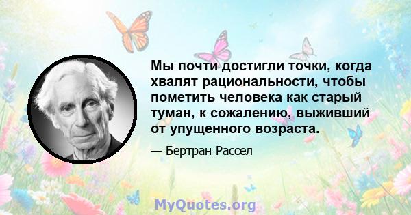 Мы почти достигли точки, когда хвалят рациональности, чтобы пометить человека как старый туман, к сожалению, выживший от упущенного возраста.