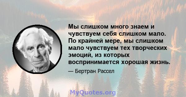 Мы слишком много знаем и чувствуем себя слишком мало. По крайней мере, мы слишком мало чувствуем тех творческих эмоций, из которых воспринимается хорошая жизнь.