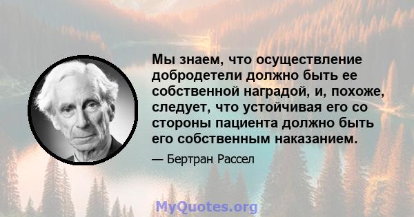 Мы знаем, что осуществление добродетели должно быть ее собственной наградой, и, похоже, следует, что устойчивая его со стороны пациента должно быть его собственным наказанием.