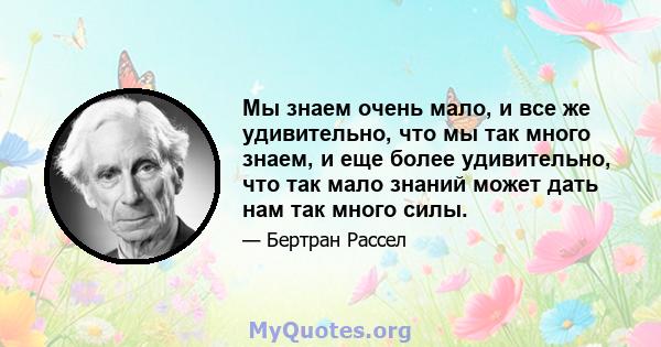 Мы знаем очень мало, и все же удивительно, что мы так много знаем, и еще более удивительно, что так мало знаний может дать нам так много силы.