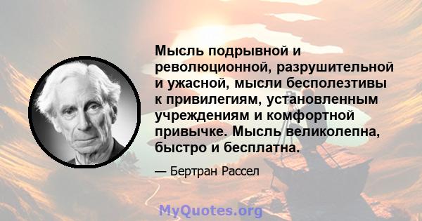 Мысль подрывной и революционной, разрушительной и ужасной, мысли бесполезтивы к привилегиям, установленным учреждениям и комфортной привычке. Мысль великолепна, быстро и бесплатна.