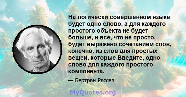 На логически совершенном языке будет одно слово, а для каждого простого объекта не будет больше, и все, что не просто, будет выражено сочетанием слов, конечно, из слов для простых вещей, которые Введите, одно слово для