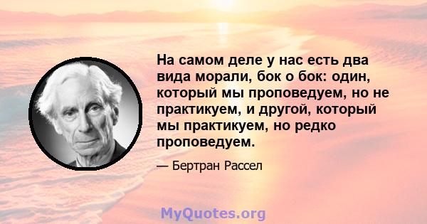 На самом деле у нас есть два вида морали, бок о бок: один, который мы проповедуем, но не практикуем, и другой, который мы практикуем, но редко проповедуем.