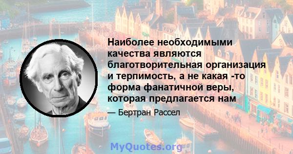 Наиболее необходимыми качества являются благотворительная организация и терпимость, а не какая -то форма фанатичной веры, которая предлагается нам