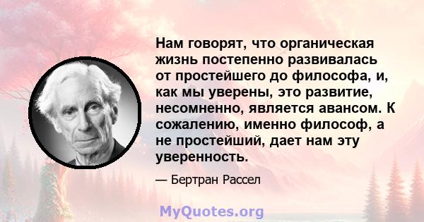 Нам говорят, что органическая жизнь постепенно развивалась от простейшего до философа, и, как мы уверены, это развитие, несомненно, является авансом. К сожалению, именно философ, а не простейший, дает нам эту