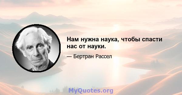 Нам нужна наука, чтобы спасти нас от науки.