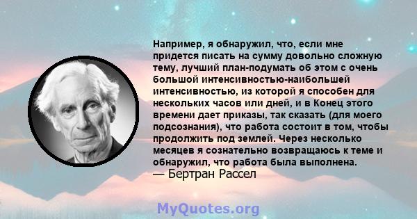 Например, я обнаружил, что, если мне придется писать на сумму довольно сложную тему, лучший план-подумать об этом с очень большой интенсивностью-наибольшей интенсивностью, из которой я способен для нескольких часов или