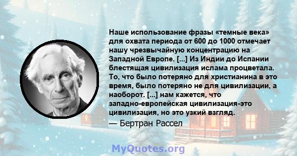 Наше использование фразы «темные века» для охвата периода от 600 до 1000 отмечает нашу чрезвычайную концентрацию на Западной Европе. [...] Из Индии до Испании блестящая цивилизация ислама процветала. То, что было