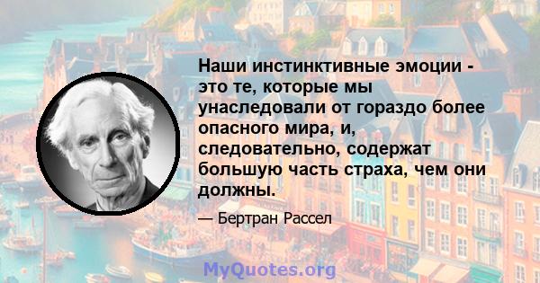 Наши инстинктивные эмоции - это те, которые мы унаследовали от гораздо более опасного мира, и, следовательно, содержат большую часть страха, чем они должны.