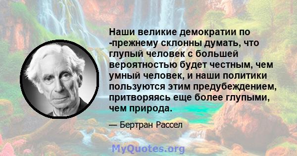 Наши великие демократии по -прежнему склонны думать, что глупый человек с большей вероятностью будет честным, чем умный человек, и наши политики пользуются этим предубеждением, притворяясь еще более глупыми, чем природа.