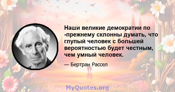 Наши великие демократии по -прежнему склонны думать, что глупый человек с большей вероятностью будет честным, чем умный человек.