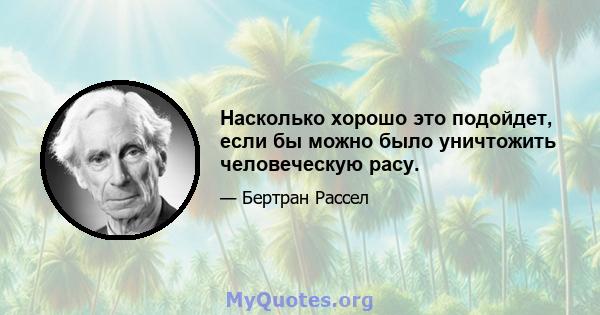 Насколько хорошо это подойдет, если бы можно было уничтожить человеческую расу.