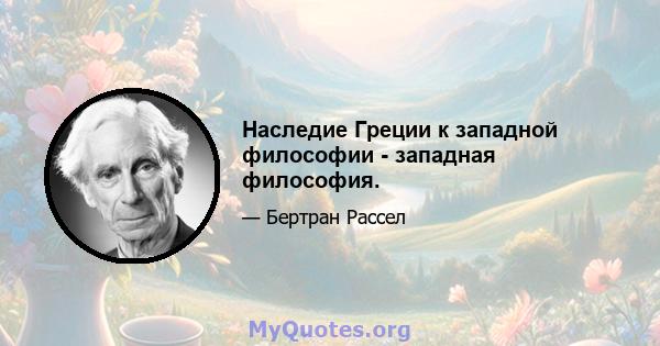 Наследие Греции к западной философии - западная философия.