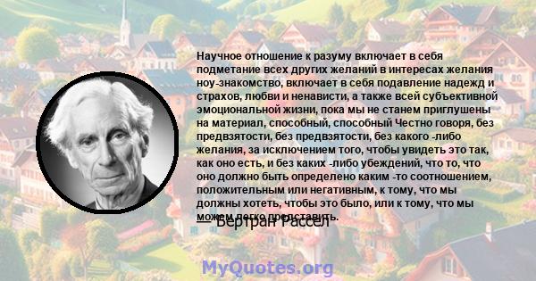 Научное отношение к разуму включает в себя подметание всех других желаний в интересах желания ноу-знакомство, включает в себя подавление надежд и страхов, любви и ненависти, а также всей субъективной эмоциональной