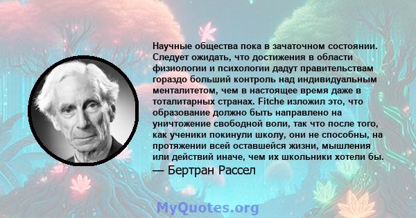 Научные общества пока в зачаточном состоянии. Следует ожидать, что достижения в области физиологии и психологии дадут правительствам гораздо больший контроль над индивидуальным менталитетом, чем в настоящее время даже в 