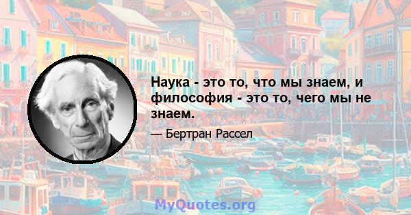 Наука - это то, что мы знаем, и философия - это то, чего мы не знаем.