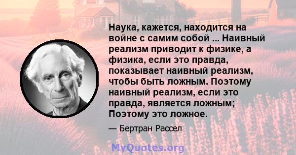 Наука, кажется, находится на войне с самим собой ... Наивный реализм приводит к физике, а физика, если это правда, показывает наивный реализм, чтобы быть ложным. Поэтому наивный реализм, если это правда, является