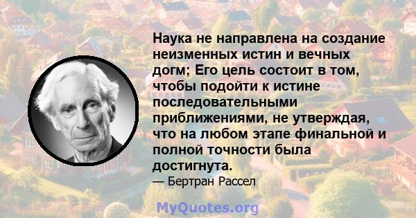 Наука не направлена ​​на создание неизменных истин и вечных догм; Его цель состоит в том, чтобы подойти к истине последовательными приближениями, не утверждая, что на любом этапе финальной и полной точности была