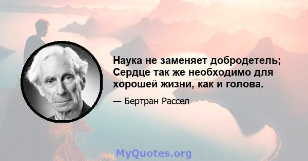 Наука не заменяет добродетель; Сердце так же необходимо для хорошей жизни, как и голова.