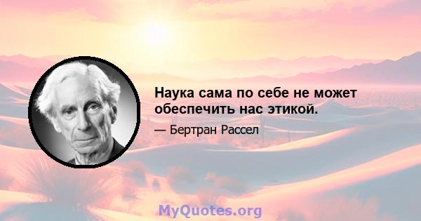 Наука сама по себе не может обеспечить нас этикой.