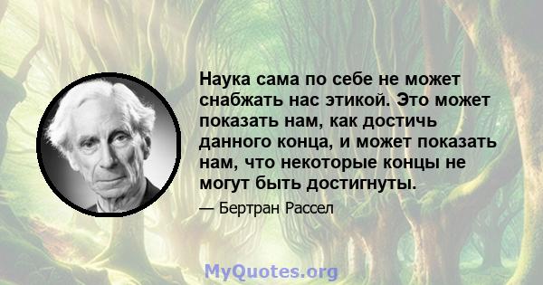 Наука сама по себе не может снабжать нас этикой. Это может показать нам, как достичь данного конца, и может показать нам, что некоторые концы не могут быть достигнуты.