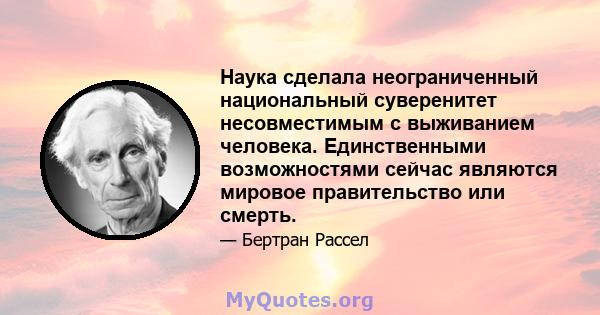 Наука сделала неограниченный национальный суверенитет несовместимым с выживанием человека. Единственными возможностями сейчас являются мировое правительство или смерть.