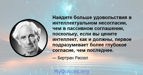 Найдите больше удовольствия в интеллектуальном несогласии, чем в пассивном соглашении, поскольку, если вы цените интеллект, как и должны, первое подразумевает более глубокое согласие, чем последнее.