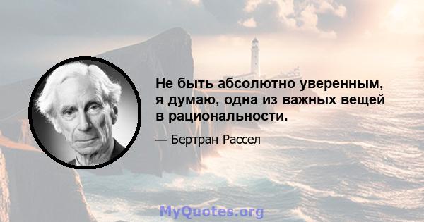 Не быть абсолютно уверенным, я думаю, одна из важных вещей в рациональности.