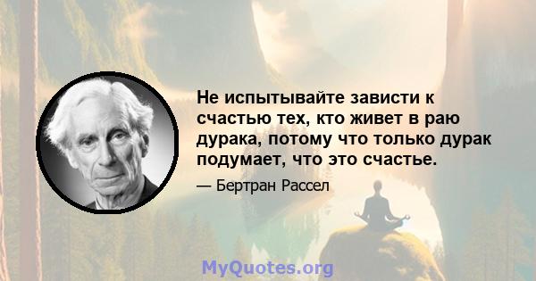 Не испытывайте зависти к счастью тех, кто живет в раю дурака, потому что только дурак подумает, что это счастье.