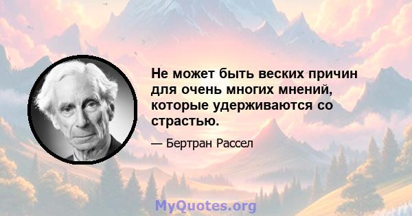 Не может быть веских причин для очень многих мнений, которые удерживаются со страстью.