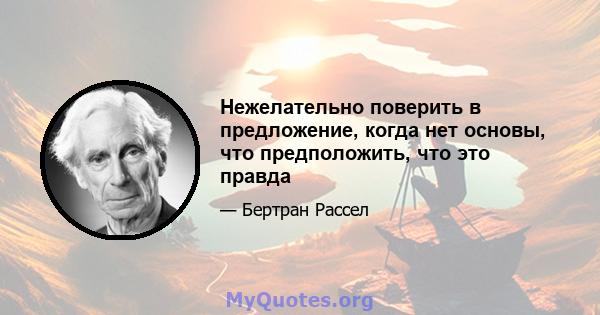 Нежелательно поверить в предложение, когда нет основы, что предположить, что это правда