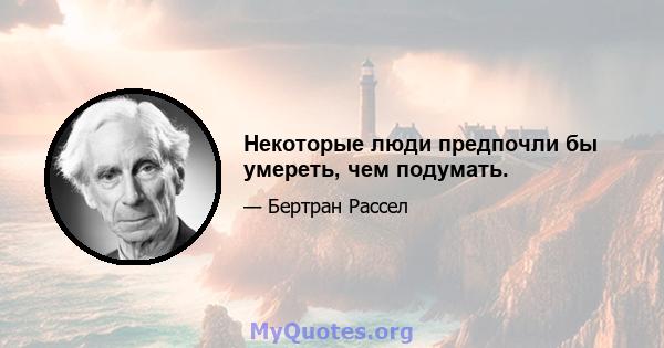 Некоторые люди предпочли бы умереть, чем подумать.