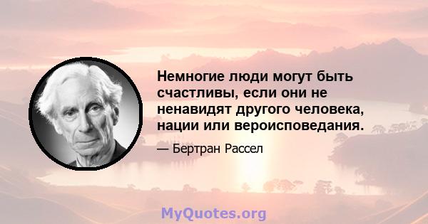 Немногие люди могут быть счастливы, если они не ненавидят другого человека, нации или вероисповедания.