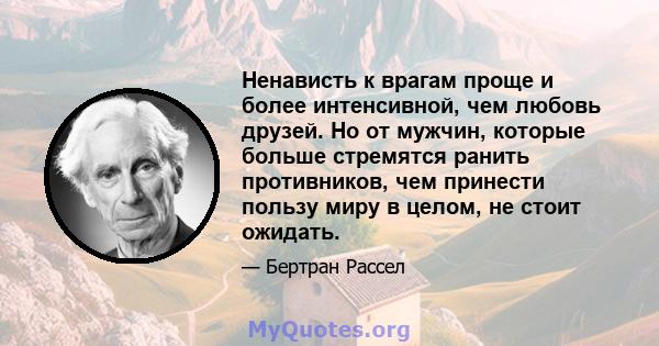 Ненависть к врагам проще и более интенсивной, чем любовь друзей. Но от мужчин, которые больше стремятся ранить противников, чем принести пользу миру в целом, не стоит ожидать.