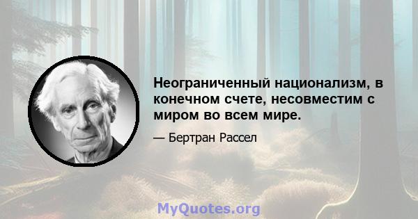 Неограниченный национализм, в конечном счете, несовместим с миром во всем мире.