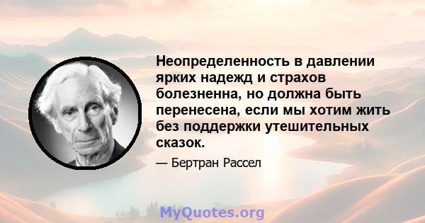 Неопределенность в давлении ярких надежд и страхов болезненна, но должна быть перенесена, если мы хотим жить без поддержки утешительных сказок.