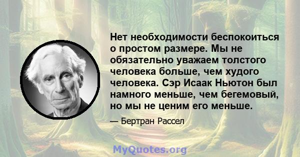 Нет необходимости беспокоиться о простом размере. Мы не обязательно уважаем толстого человека больше, чем худого человека. Сэр Исаак Ньютон был намного меньше, чем бегемовый, но мы не ценим его меньше.