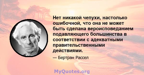 Нет никакой чепухи, настолько ошибочной, что она не может быть сделана вероисповеданием подавляющего большинства в соответствии с адекватными правительственными действиями.