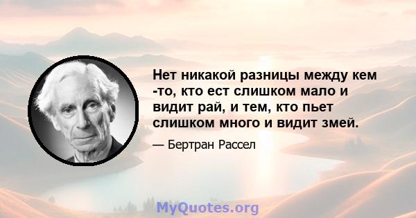 Нет никакой разницы между кем -то, кто ест слишком мало и видит рай, и тем, кто пьет слишком много и видит змей.