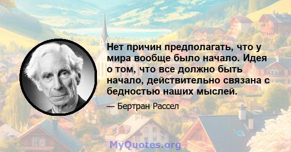 Нет причин предполагать, что у мира вообще было начало. Идея о том, что все должно быть начало, действительно связана с бедностью наших мыслей.