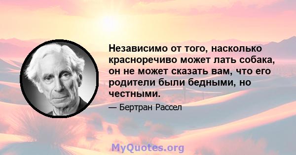 Независимо от того, насколько красноречиво может лать собака, он не может сказать вам, что его родители были бедными, но честными.